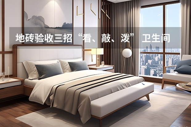 地砖验收三招“看、敲、泼” 卫生间地砖选什么样的好
