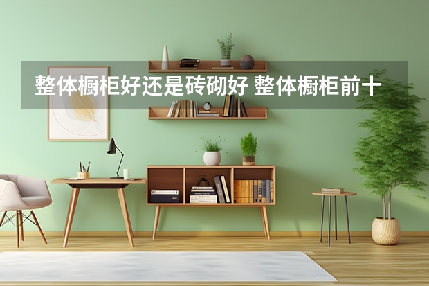 整体橱柜好还是砖砌好 整体橱柜前十有哪些品牌