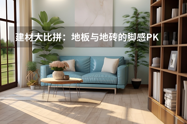 建材大比拼：地板与地砖的脚感PK “四问”助你了解仿古地砖