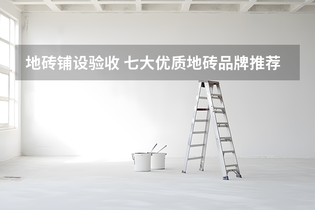 地砖铺设验收 七大优质地砖品牌推荐