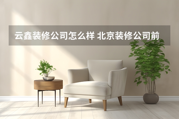 云鑫装修公司怎么样 北京装修公司前十名