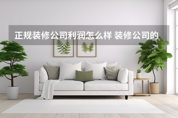 正规装修公司利润怎么样 装修公司的利润有多少？装修公司是如何赚钱的？