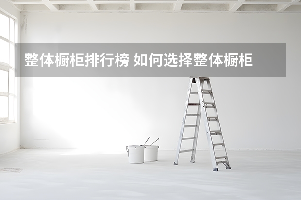 整体橱柜排行榜 如何选择整体橱柜