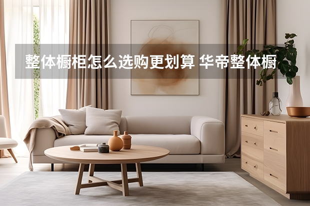 整体橱柜怎么选购更划算 华帝整体橱柜价格是多少