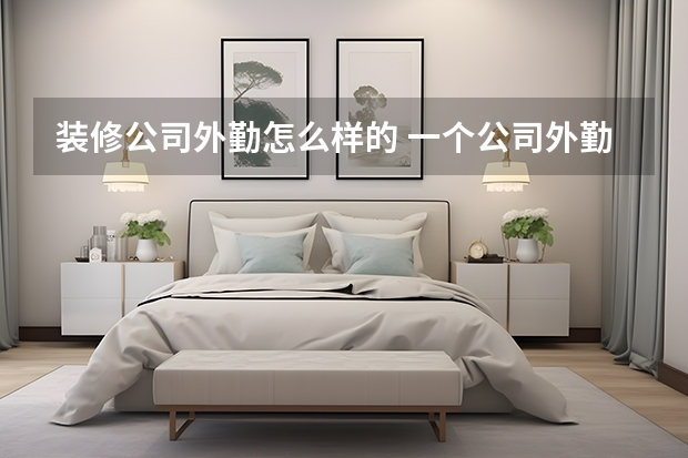 装修公司外勤怎么样的 一个公司外勤主要是做什么的？