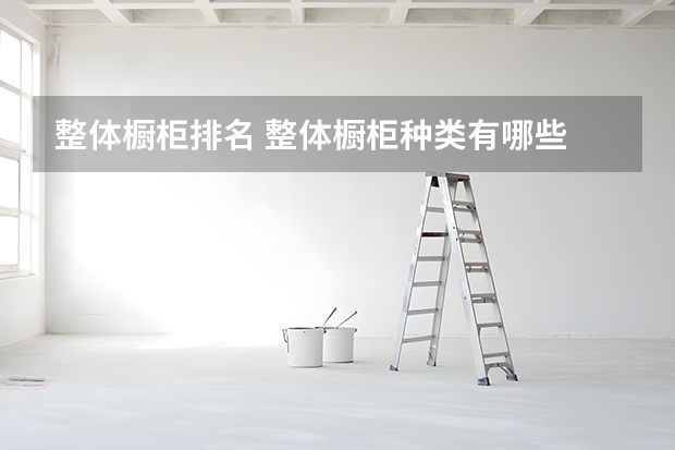 整体橱柜排名 整体橱柜种类有哪些