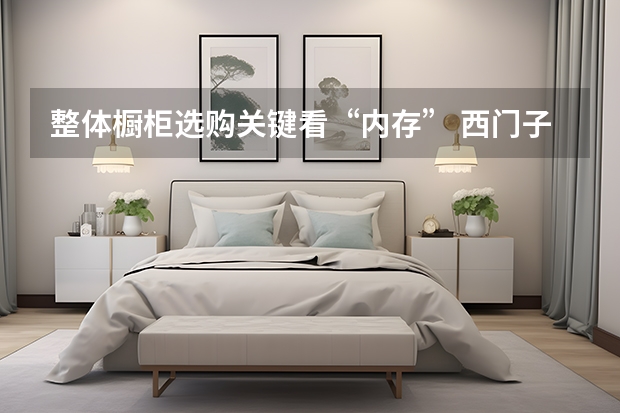整体橱柜选购关键看“内存” 西门子整体橱柜好不好
