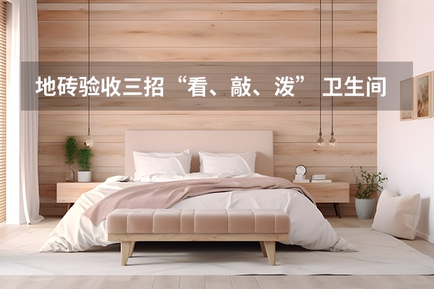 地砖验收三招“看、敲、泼” 卫生间地漏地砖铺法