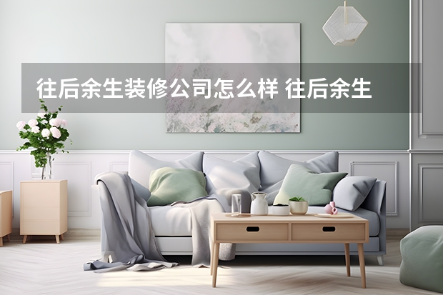 往后余生装修公司怎么样 往后余生