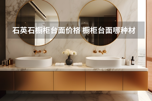 石英石橱柜台面价格 橱柜台面哪种材质好