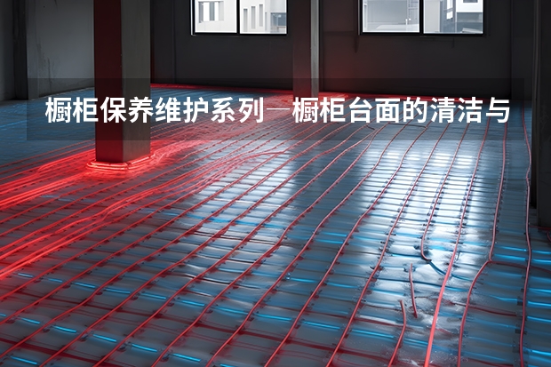 橱柜保养维护系列―橱柜台面的清洁与保养 石英石橱柜台面价格