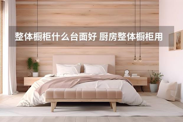 整体橱柜什么台面好 厨房整体橱柜用什么材料好