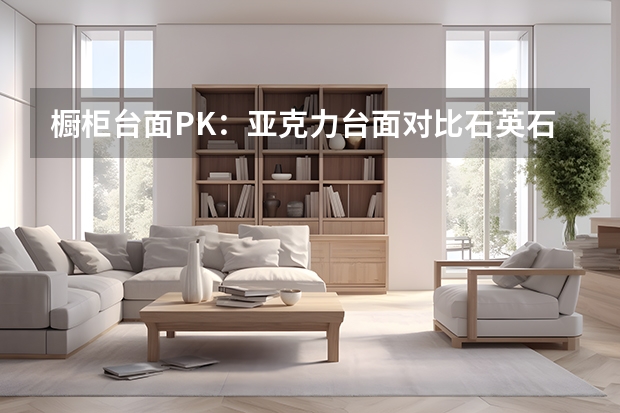 橱柜台面PK：亚克力台面对比石英石台面 橱柜台面材料怎么选