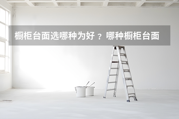 橱柜台面选哪种为好﹖ 哪种橱柜台面比较好