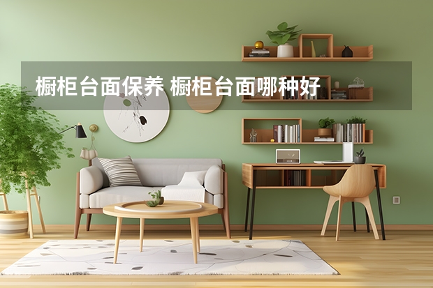 橱柜台面保养 橱柜台面哪种好