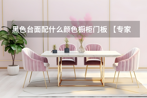 黑色台面配什么颜色橱柜门板 【专家点评】橱柜门板用什么材料好