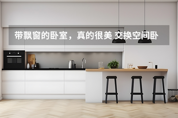 带飘窗的卧室，真的很美 交换空间卧室改造