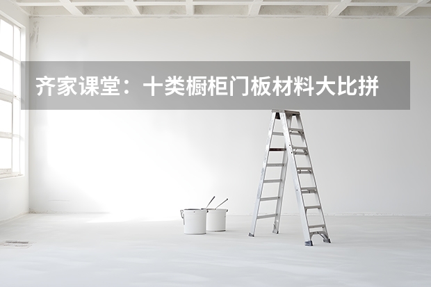 齐家课堂：十类橱柜门板材料大比拼 橱柜门板生产厂家哪家好