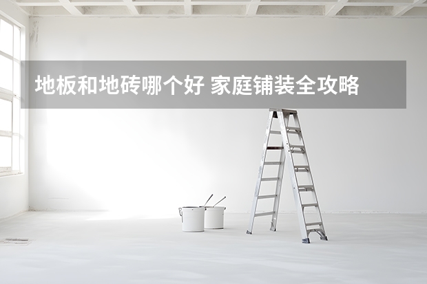 地板和地砖哪个好 家庭铺装全攻略