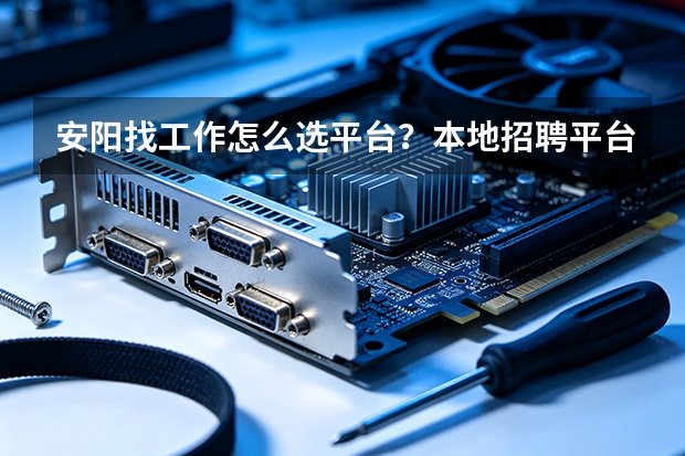 安阳找工作怎么选平台？本地招聘平台深度盘点