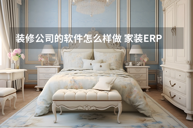 装修公司的软件怎么样做 家装ERP:家装公司上ERP软件需要做好哪些准备(装修公司erp管理软件)