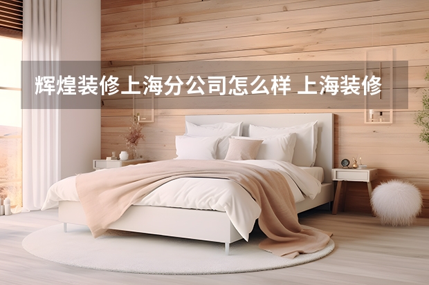 辉煌装修上海分公司怎么样 上海装修公司前十强装修公司排名