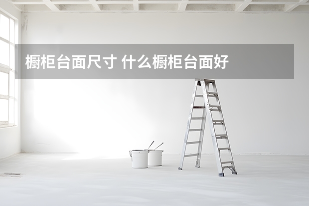 橱柜台面尺寸 什么橱柜台面好