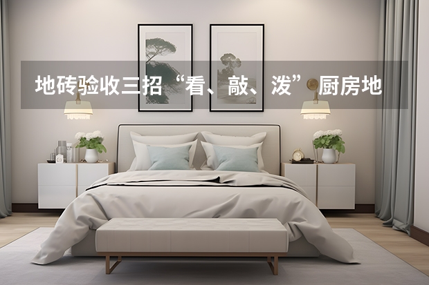 地砖验收三招“看、敲、泼” 厨房地砖怎么选择