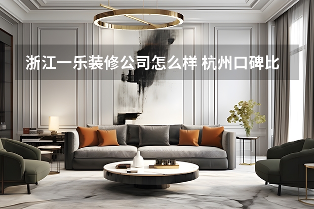 浙江一乐装修公司怎么样 杭州口碑比较好的装修公司有哪些？