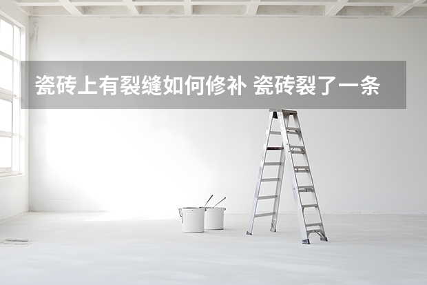 瓷砖上有裂缝如何修补 瓷砖裂了一条缝隙怎么修复