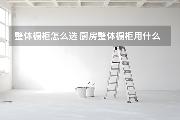整体橱柜怎么选 厨房整体橱柜用什么材料好