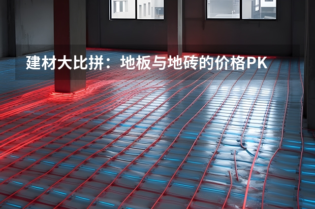 建材大比拼：地板与地砖的价格PK 家庭铺装全攻略