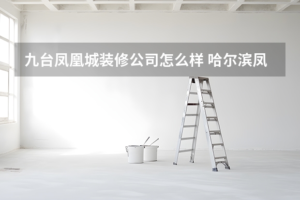 九台凤凰城装修公司怎么样 哈尔滨凤凰城公司是干啥的