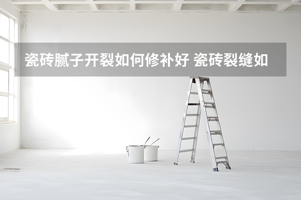 瓷砖腻子开裂如何修补好 瓷砖裂缝如何修补