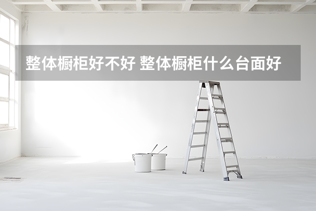 整体橱柜好不好 整体橱柜什么台面好