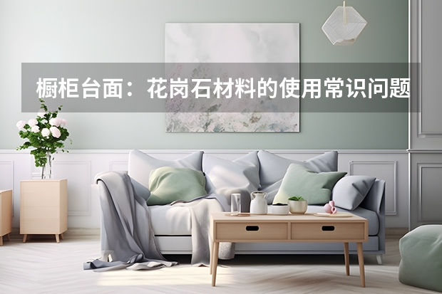 橱柜台面：花岗石材料的使用常识问题 橱柜台面种类