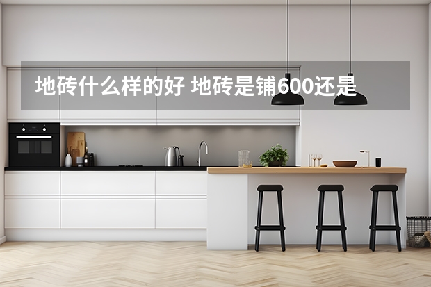 地砖什么样的好 地砖是铺600还是800