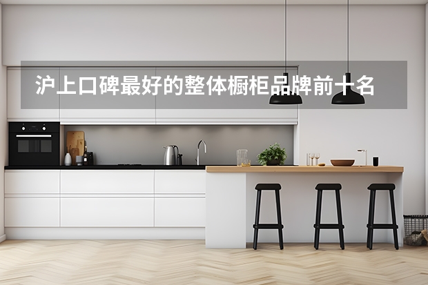 沪上口碑最好的整体橱柜品牌前十名 欧派整体橱柜价格是多少