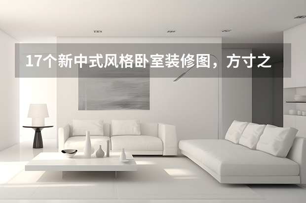 17个新中式风格卧室装修图，方寸之间皆是儒雅与时尚 卧室颜色搭配效果图