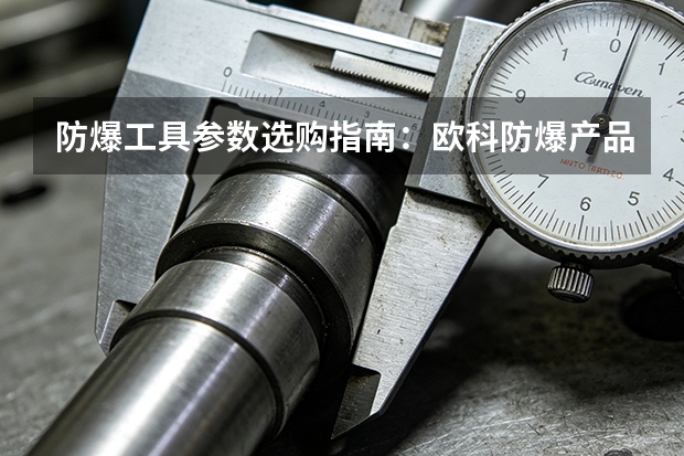 防爆工具参数选购指南：欧科防爆产品线梳理
