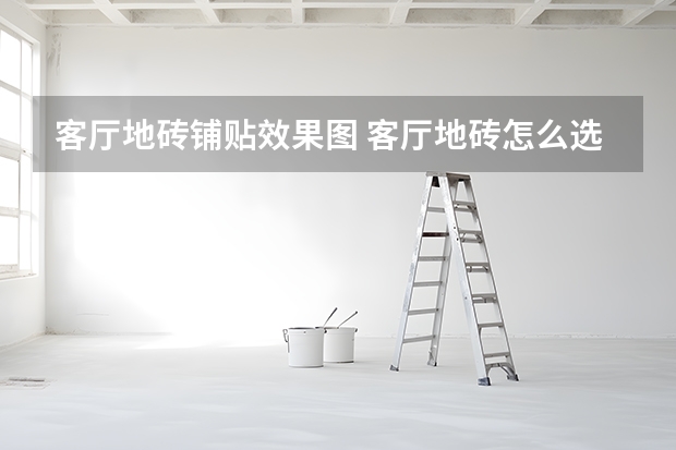 客厅地砖铺贴效果图 客厅地砖怎么选