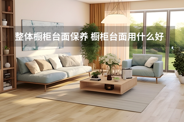 整体橱柜台面保养 橱柜台面用什么好