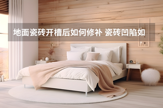 地面瓷砖开槽后如何修补 瓷砖凹陷如何填补