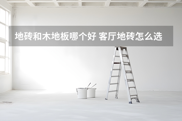 地砖和木地板哪个好 客厅地砖怎么选