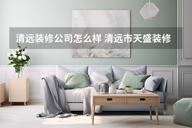 清远装修公司怎么样 清远市天盛装修工程有限公司怎么样？