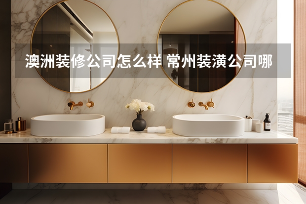 澳洲装修公司怎么样 常州装潢公司哪家好？权威推荐这五家