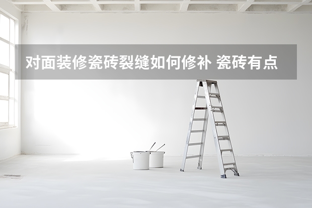 对面装修瓷砖裂缝如何修补 瓷砖有点裂缝怎么处理 如何修复瓷砖上的裂缝