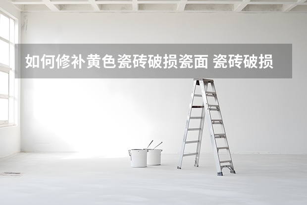 如何修补黄色瓷砖破损瓷面 瓷砖破损用什么东西修补最好