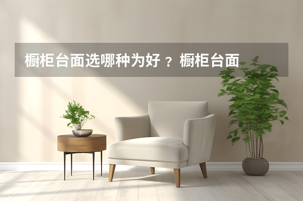 橱柜台面选哪种为好﹖ 橱柜台面