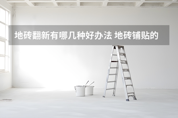地砖翻新有哪几种好办法 地砖铺贴的施工工艺及注意事项